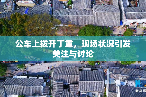 公车上拨开丁重，现场状况引发关注与讨论