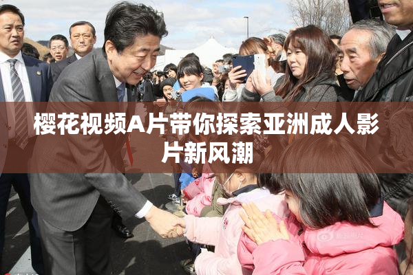 樱花视频A片带你探索亚洲成人影片新风潮