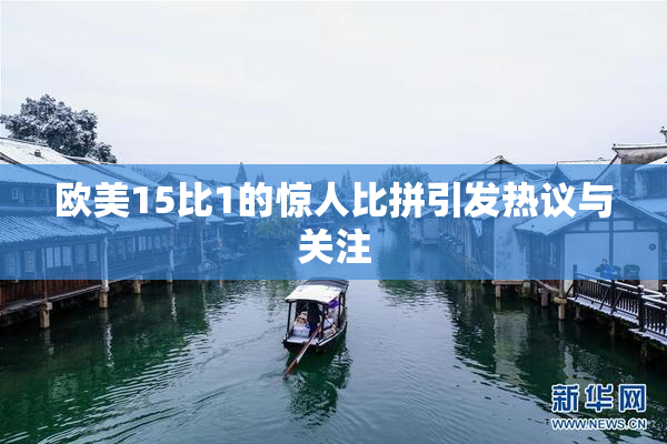 欧美15比1的惊人比拼引发热议与关注