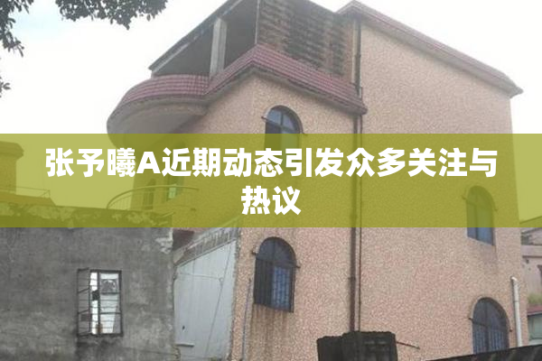 张予曦A近期动态引发众多关注与热议