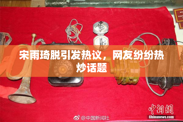 宋雨琦脱引发热议，网友纷纷热炒话题