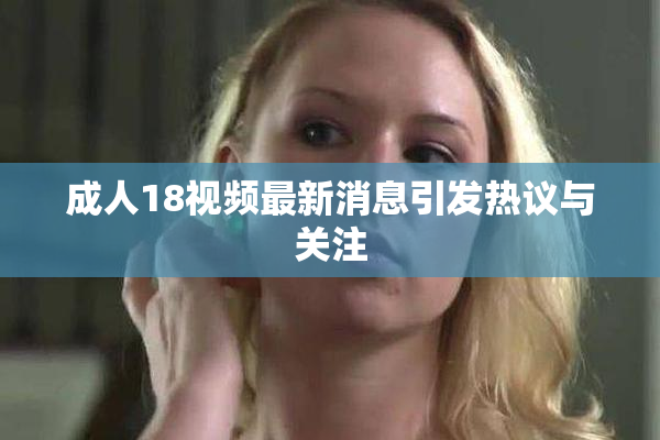 成人18视频最新消息引发热议与关注