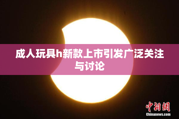 成人玩具h新款上市引发广泛关注与讨论