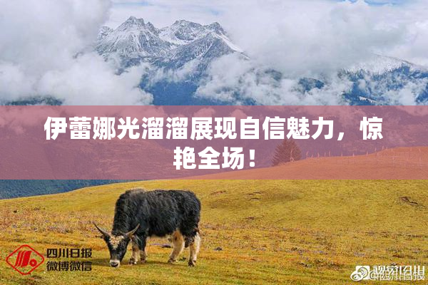 伊蕾娜光溜溜展现自信魅力，惊艳全场！