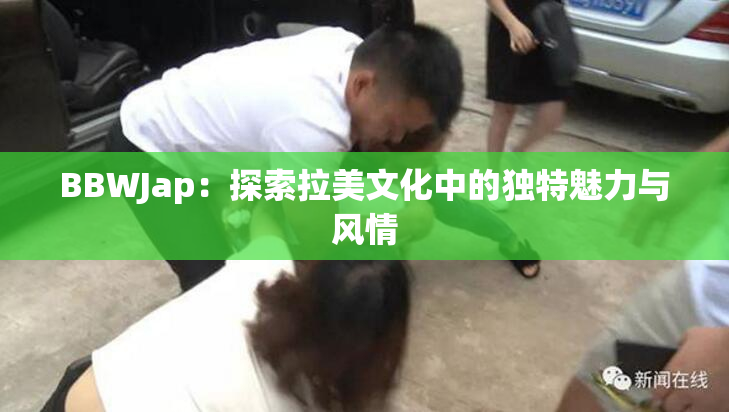 BBWJap：探索拉美文化中的独特魅力与风情