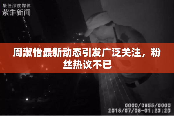 周淑怡最新动态引发广泛关注，粉丝热议不已