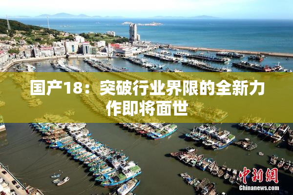 国产18：突破行业界限的全新力作即将面世