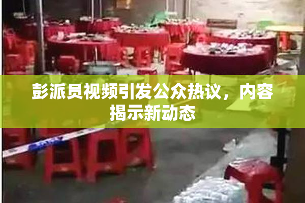 彭派员视频引发公众热议，内容揭示新动态