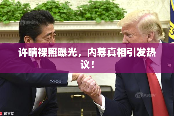 许晴裸照曝光，内幕真相引发热议！