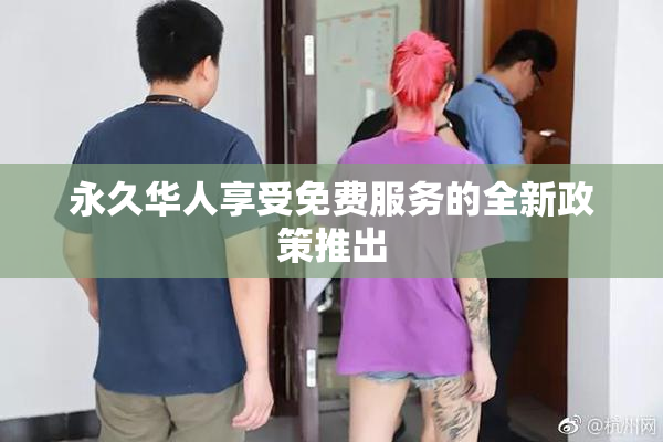 永久华人享受免费服务的全新政策推出