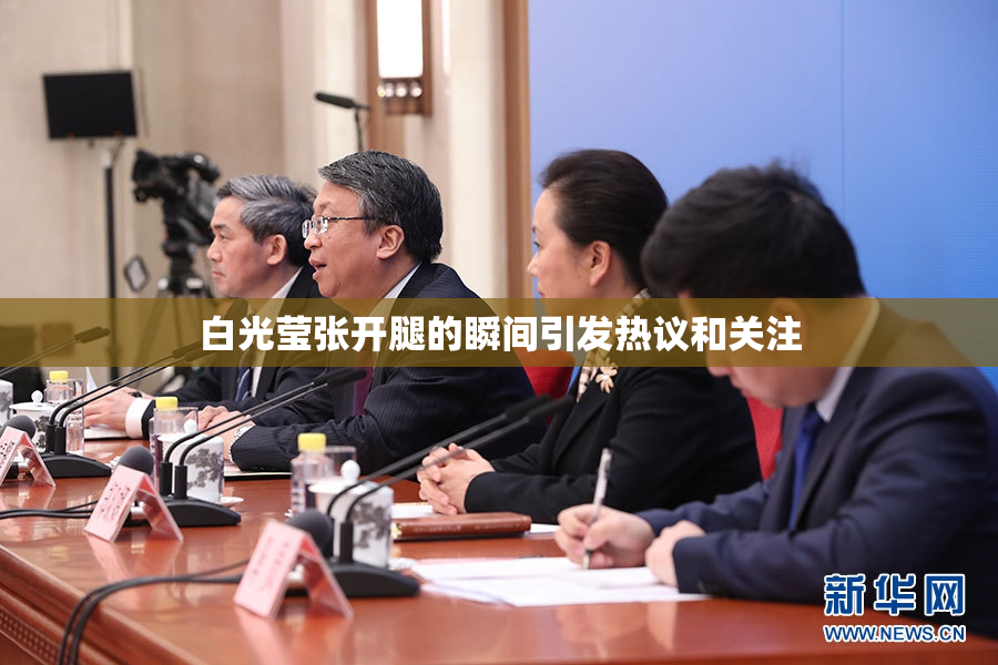 白光莹张开腿的瞬间引发热议和关注
