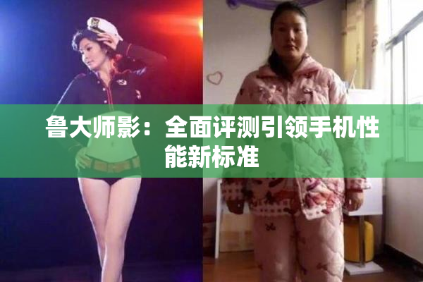 鲁大师影：全面评测引领手机性能新标准