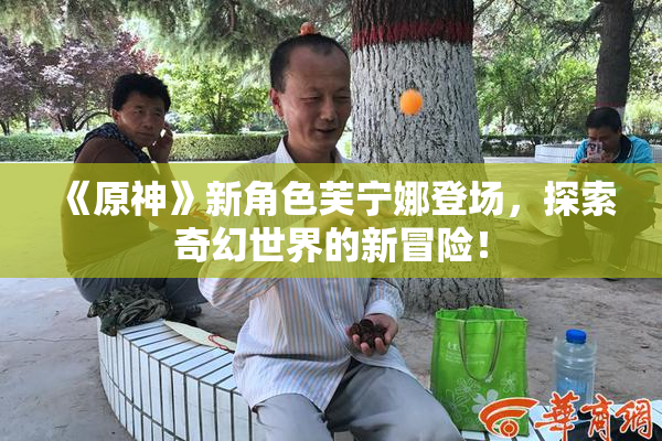 《原神》新角色芙宁娜登场，探索奇幻世界的新冒险！