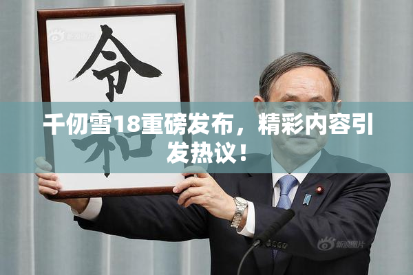 千仞雪18重磅发布，精彩内容引发热议！