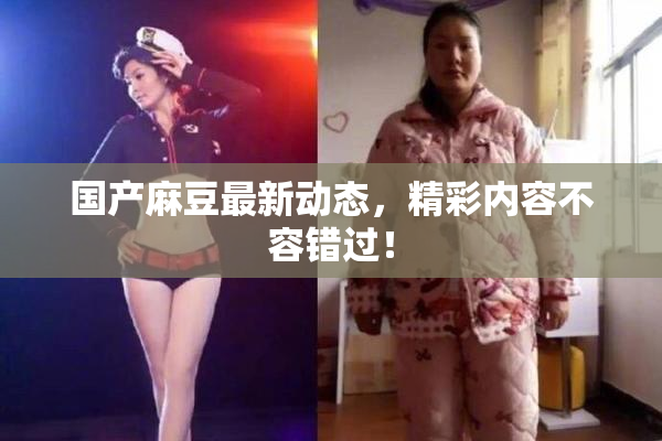 国产麻豆最新动态，精彩内容不容错过！