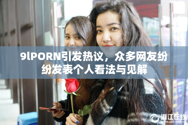 9lPORN引发热议，众多网友纷纷发表个人看法与见解