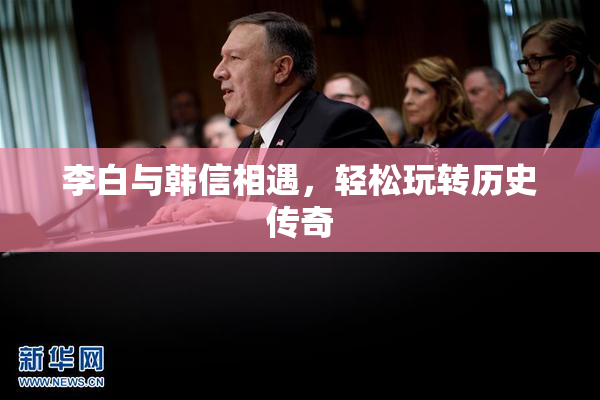 李白与韩信相遇，轻松玩转历史传奇