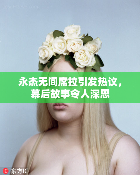 永杰无间席拉引发热议，幕后故事令人深思