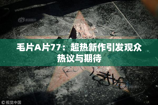 毛片A片77：超热新作引发观众热议与期待