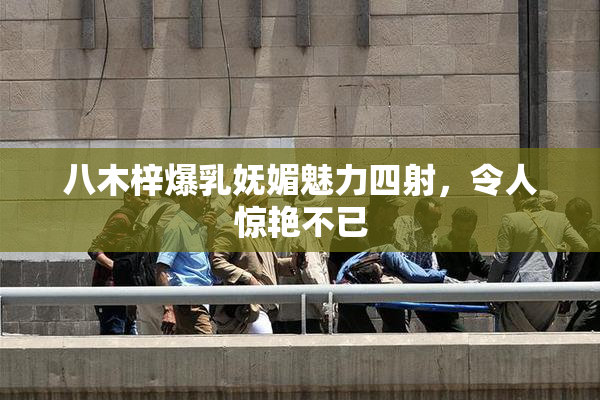 八木梓爆乳妩媚魅力四射，令人惊艳不已