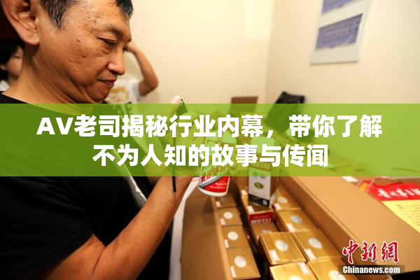 AV老司揭秘行业内幕，带你了解不为人知的故事与传闻