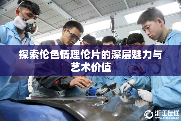 探索伦色情理伦片的深层魅力与艺术价值