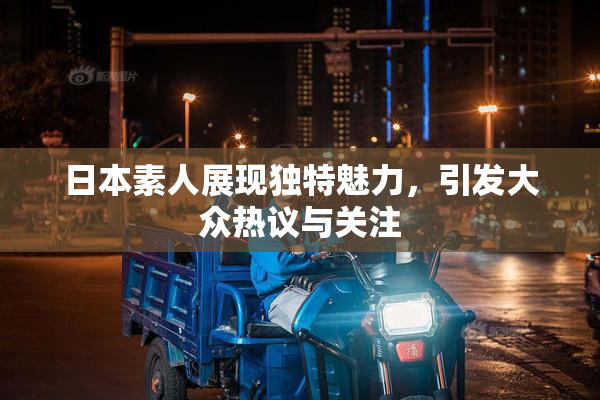 日本素人展现独特魅力，引发大众热议与关注