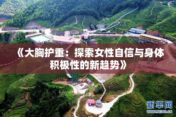 《大胸护重：探索女性自信与身体积极性的新趋势》