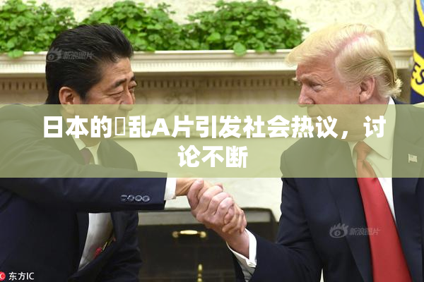 日本的婬乱A片引发社会热议，讨论不断