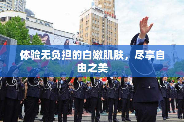 体验无负担的白嫩肌肤，尽享自由之美