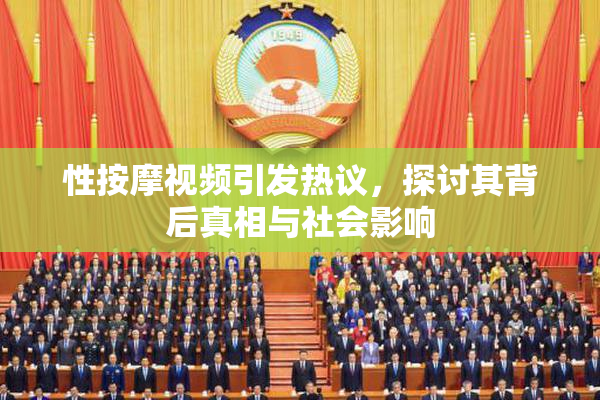 性按摩视频引发热议，探讨其背后真相与社会影响