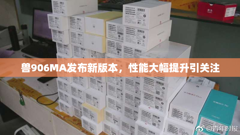 兽906MA发布新版本，性能大幅提升引关注