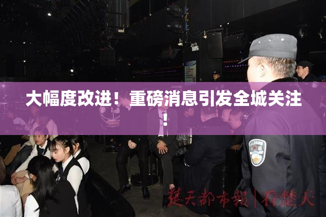 大幅度改进！重磅消息引发全城关注！