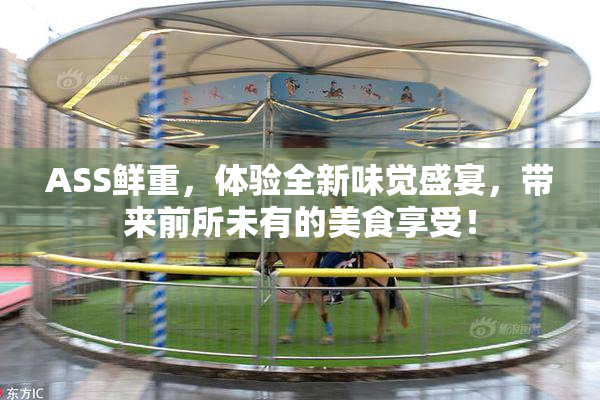 ASS鲜重，体验全新味觉盛宴，带来前所未有的美食享受！
