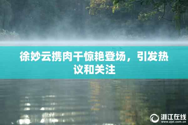 徐妙云携肉干惊艳登场，引发热议和关注