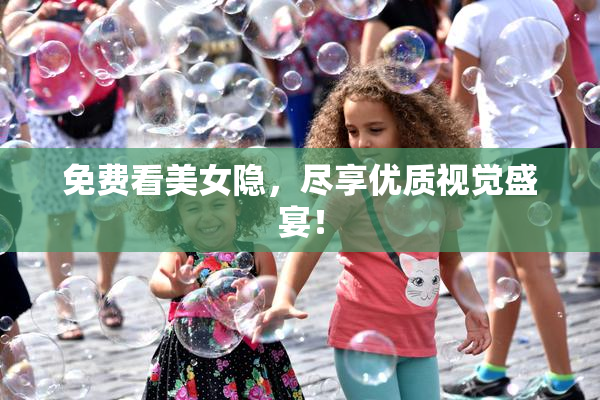 免费看美女隐，尽享优质视觉盛宴！
