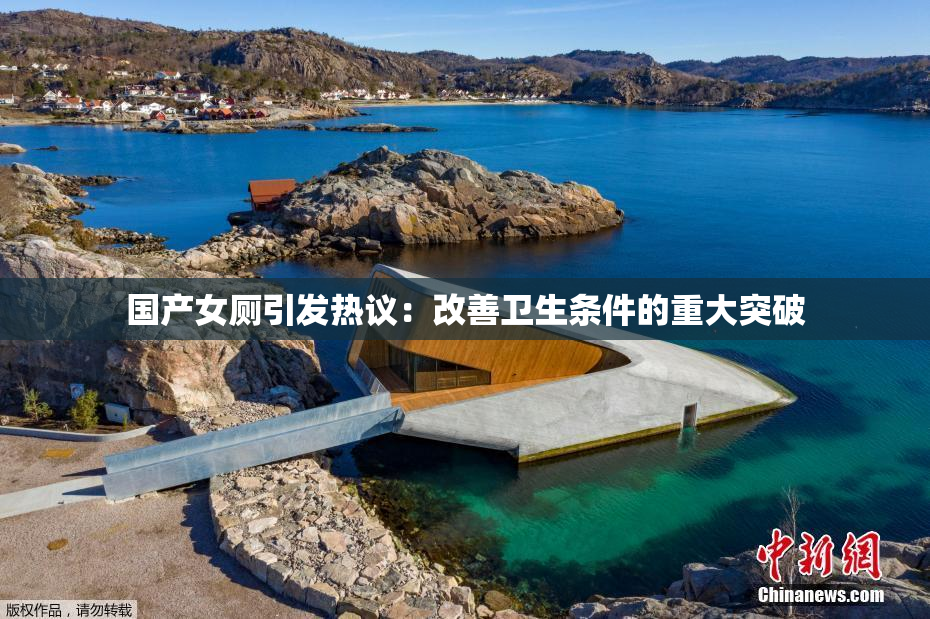 国产女厕引发热议：改善卫生条件的重大突破
