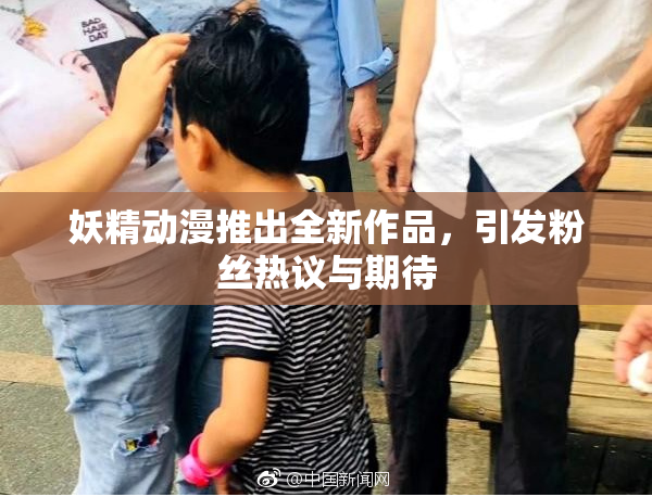 妖精动漫推出全新作品，引发粉丝热议与期待