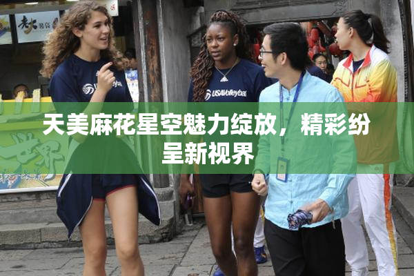 天美麻花星空魅力绽放，精彩纷呈新视界