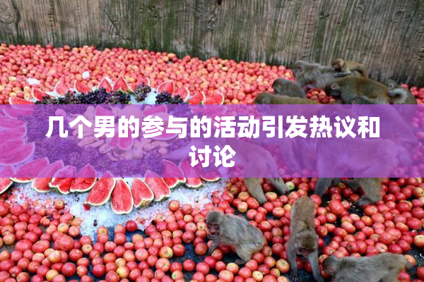 几个男的参与的活动引发热议和讨论