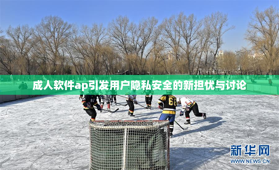 成人软件ap引发用户隐私安全的新担忧与讨论