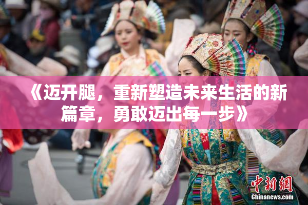 《迈开腿，重新塑造未来生活的新篇章，勇敢迈出每一步》