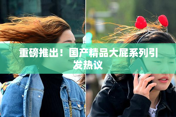 重磅推出！国产精品大屁系列引发热议