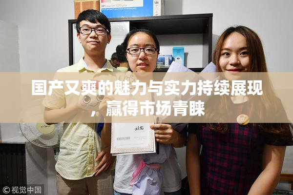 国产又爽的魅力与实力持续展现，赢得市场青睐