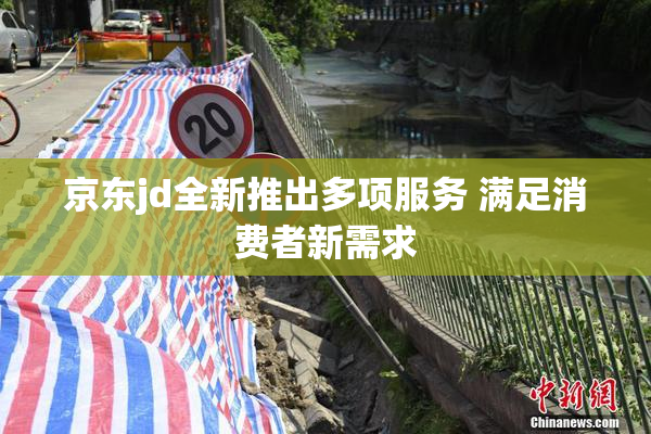 京东jd全新推出多项服务 满足消费者新需求