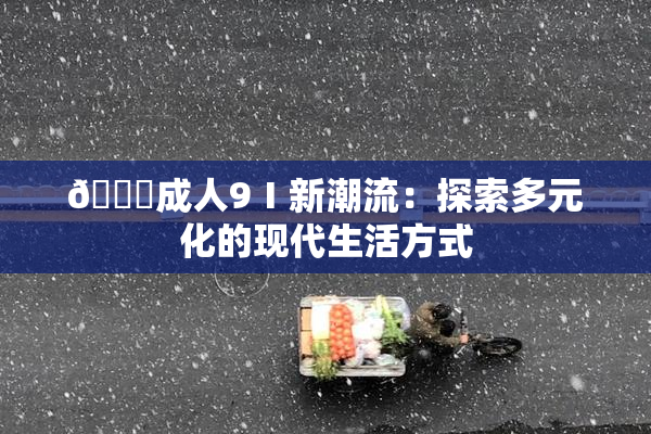 🔞成人9Ⅰ新潮流：探索多元化的现代生活方式