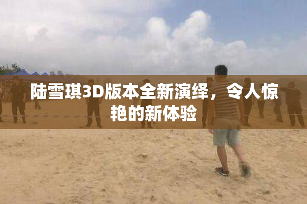 陆雪琪3D版本全新演绎，令人惊艳的新体验