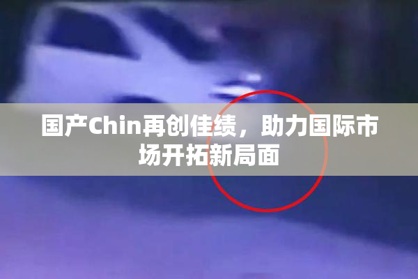 国产Chin再创佳绩，助力国际市场开拓新局面
