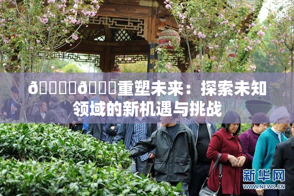 🔞‌🍌重塑未来：探索未知领域的新机遇与挑战
