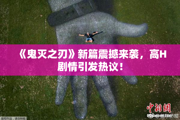 《鬼灭之刃》新篇震撼来袭，高H剧情引发热议！